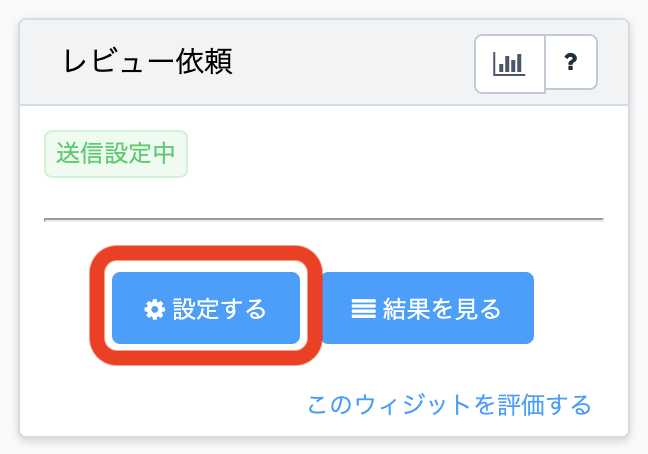 会員サイトにログイン し、トップページ内、「レビュー依頼」ウィジェットの「設定する」より レビュー依頼設定画面 を開きます。